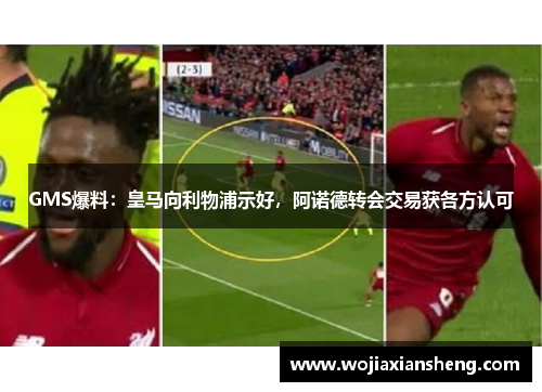 GMS爆料：皇马向利物浦示好，阿诺德转会交易获各方认可
