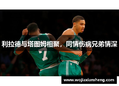 利拉德与塔图姆相聚，同情伤病兄弟情深