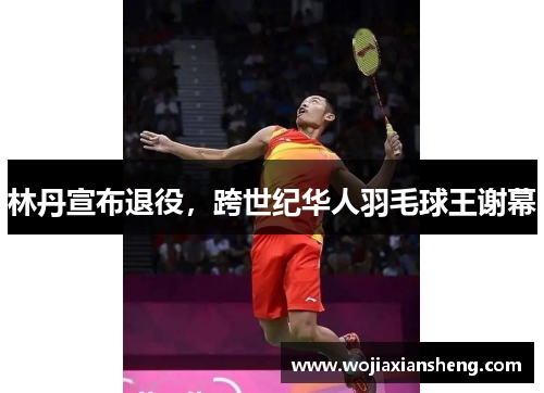 林丹宣布退役，跨世纪华人羽毛球王谢幕