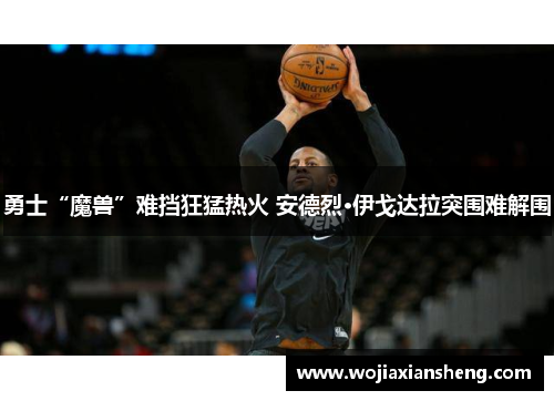 勇士“魔兽”难挡狂猛热火 安德烈·伊戈达拉突围难解围